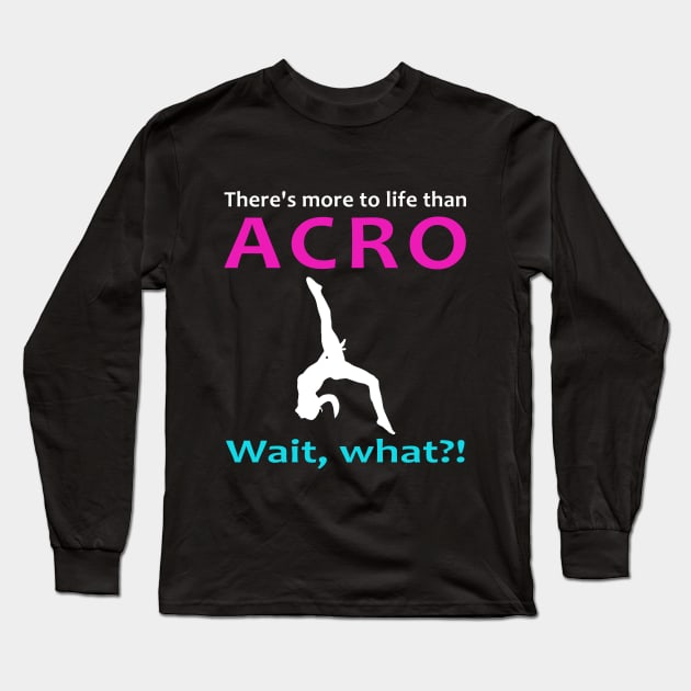 There's More to Life than Acro...Wait, What? Long Sleeve T-Shirt by XanderWitch Creative